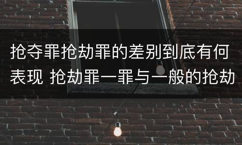 抢夺罪抢劫罪的差别到底有何表现 抢劫罪一罪与一般的抢劫罪区别