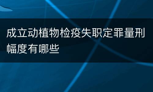 成立动植物检疫失职定罪量刑幅度有哪些