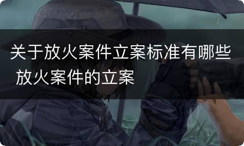 关于放火案件立案标准有哪些 放火案件的立案