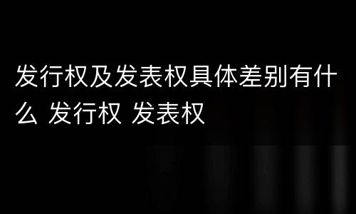发行权及发表权具体差别有什么 发行权 发表权