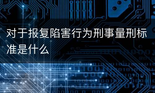 对于报复陷害行为刑事量刑标准是什么