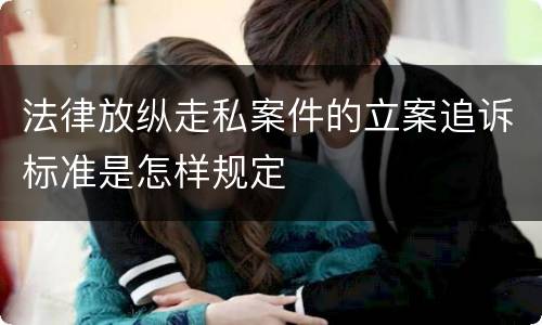 法律放纵走私案件的立案追诉标准是怎样规定