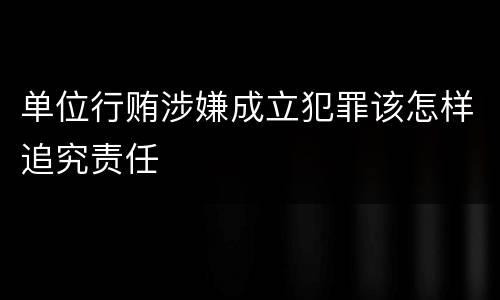 单位行贿涉嫌成立犯罪该怎样追究责任