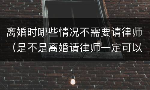 离婚时哪些情况不需要请律师（是不是离婚请律师一定可以离）