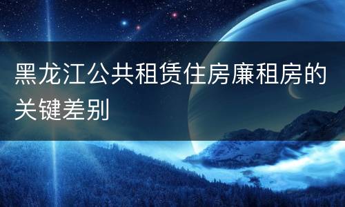 黑龙江公共租赁住房廉租房的关键差别
