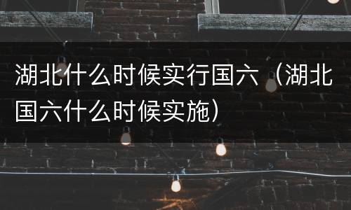 湖北什么时候实行国六（湖北国六什么时候实施）