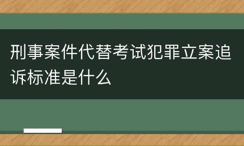 刑事案件代替考试犯罪立案追诉标准是什么