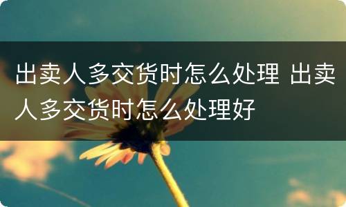 出卖人多交货时怎么处理 出卖人多交货时怎么处理好