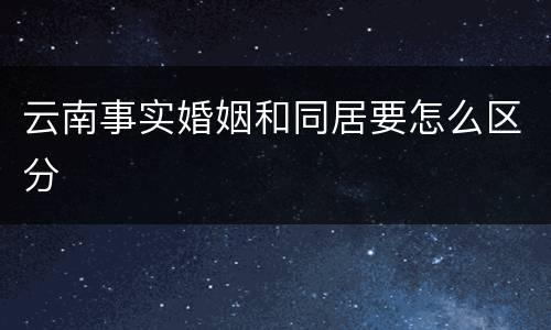 云南事实婚姻和同居要怎么区分