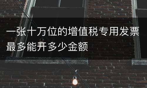 一张十万位的增值税专用发票最多能开多少金额