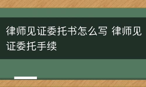 律师见证委托书怎么写 律师见证委托手续