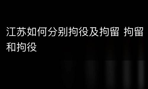 江苏如何分别拘役及拘留 拘留和拘役