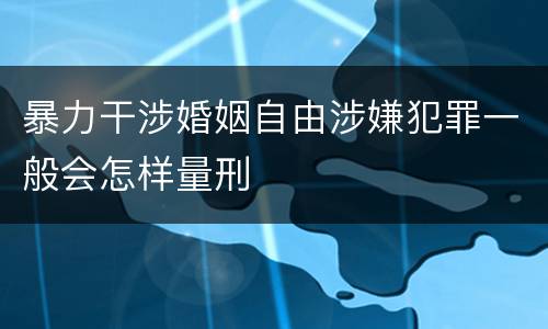 暴力干涉婚姻自由涉嫌犯罪一般会怎样量刑
