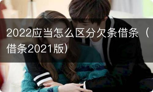 2022应当怎么区分欠条借条（借条2021版）