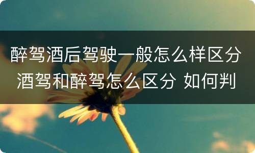 醉驾酒后驾驶一般怎么样区分 酒驾和醉驾怎么区分 如何判定酒驾和醉驾
