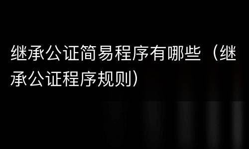 继承公证简易程序有哪些（继承公证程序规则）