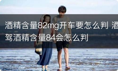 酒精含量82mg开车要怎么判 酒驾酒精含量84会怎么判
