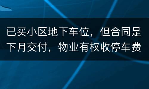 已买小区地下车位，但合同是下月交付，物业有权收停车费吗
