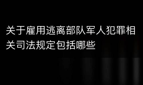 关于雇用逃离部队军人犯罪相关司法规定包括哪些