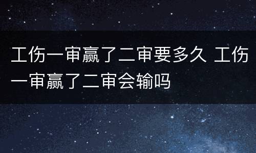工伤一审赢了二审要多久 工伤一审赢了二审会输吗