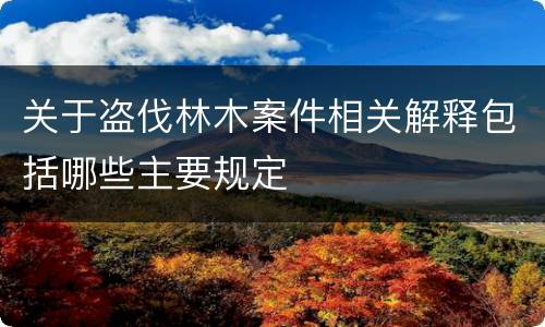 关于盗伐林木案件相关解释包括哪些主要规定