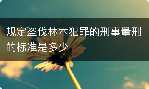 规定盗伐林木犯罪的刑事量刑的标准是多少