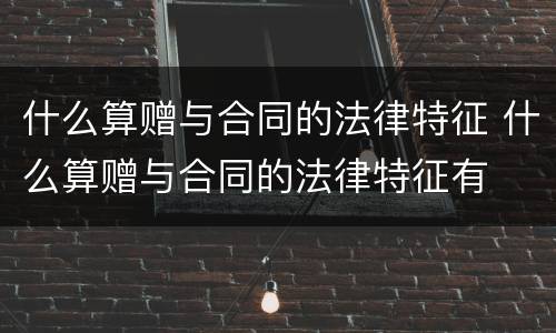 什么算赠与合同的法律特征 什么算赠与合同的法律特征有