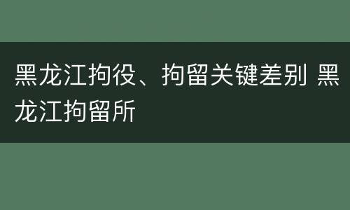 黑龙江拘役、拘留关键差别 黑龙江拘留所