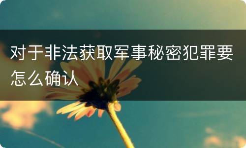 对于非法获取军事秘密犯罪要怎么确认