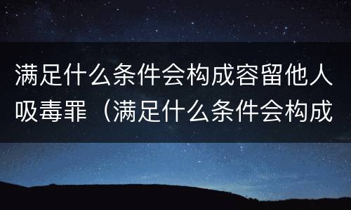 满足什么条件会构成容留他人吸毒罪（满足什么条件会构成容留他人吸毒罪的行为）