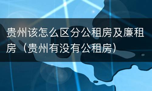 贵州该怎么区分公租房及廉租房（贵州有没有公租房）