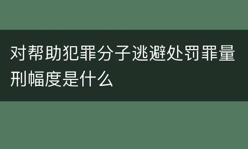 对帮助犯罪分子逃避处罚罪量刑幅度是什么