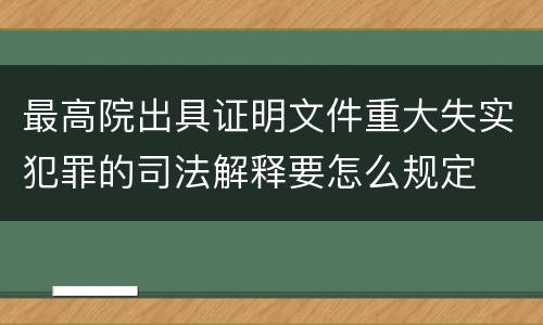 最高院出具证明文件重大失实犯罪的司法解释要怎么规定