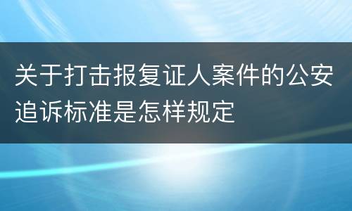关于打击报复证人案件的公安追诉标准是怎样规定