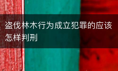 盗伐林木行为成立犯罪的应该怎样判刑