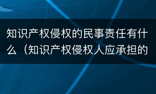 知识产权侵权的民事责任有什么（知识产权侵权人应承担的民事责任包括）