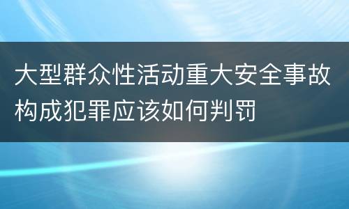 大型群众性活动重大安全事故构成犯罪应该如何判罚