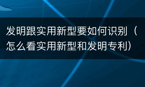 发明跟实用新型要如何识别（怎么看实用新型和发明专利）