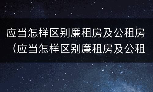 应当怎样区别廉租房及公租房（应当怎样区别廉租房及公租房等级）