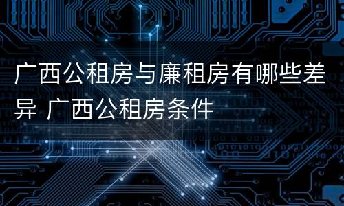 广西公租房与廉租房有哪些差异 广西公租房条件