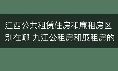 江西公共租赁住房和廉租房区别在哪 九江公租房和廉租房的区别