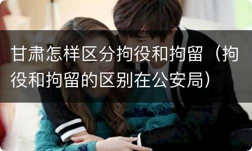 甘肃怎样区分拘役和拘留（拘役和拘留的区别在公安局）