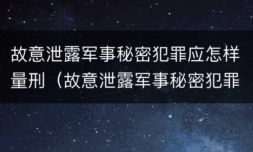 故意泄露军事秘密犯罪应怎样量刑（故意泄露军事秘密犯罪应怎样量刑呢）