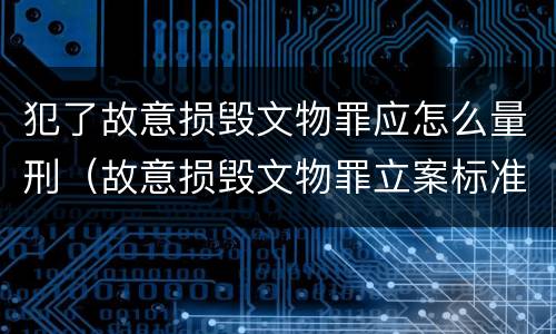 犯了故意损毁文物罪应怎么量刑（故意损毁文物罪立案标准）
