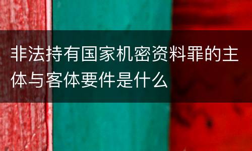 非法持有国家机密资料罪的主体与客体要件是什么