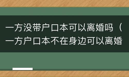 一方没带户口本可以离婚吗（一方户口本不在身边可以离婚吗?）