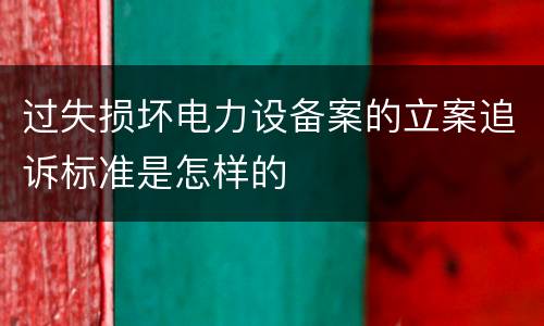 过失损坏电力设备案的立案追诉标准是怎样的