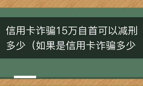 信用卡诈骗15万自首可以减刑多少（如果是信用卡诈骗多少钱判一年）