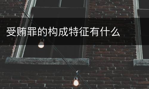 受贿罪的构成特征有什么