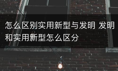 怎么区别实用新型与发明 发明和实用新型怎么区分